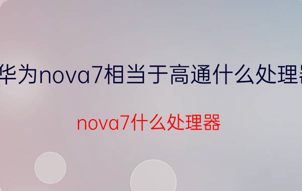 华为nova7相当于高通什么处理器 nova7什么处理器？